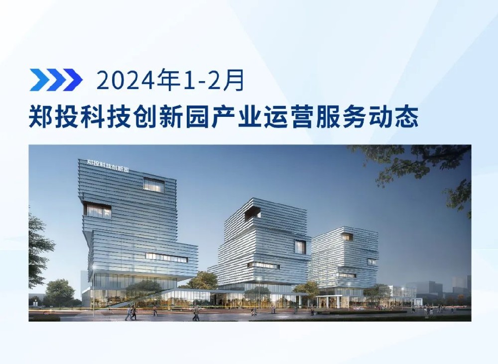 運營簡報│鄭投科技創(chuàng)新園產(chǎn)業(yè)運營服務動態(tài)（2024年1-2月）